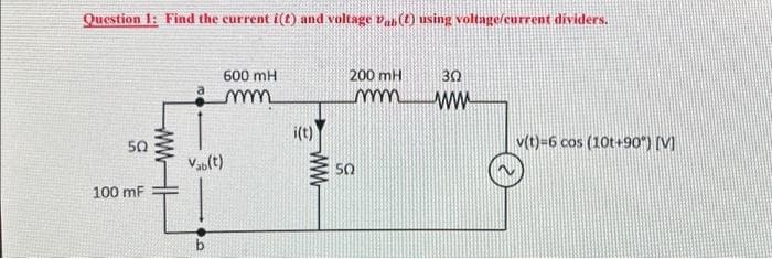 Question 1: Find the current i(t) and voltage vab(t) using voltage/current dividers.
50
100 mF
www
600 mH
mm
Vab(t)
b
i(t)
ww
200 mH
mm
50
30
ww
v(t)=6 cos (10t+90°) [V]