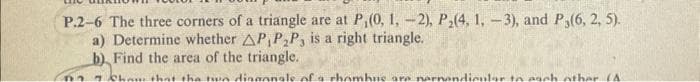 P.2-6 The three corners of a triangle are at P,(0, 1, -2), P₂(4, 1, -3), and P,(6, 2, 5).
a) Determine whether AP,P₂P, is a right triangle.
b) Find the area of the triangle.
no 7 Chow that the two diagonale of a rhombus are perpendicular to each other (4