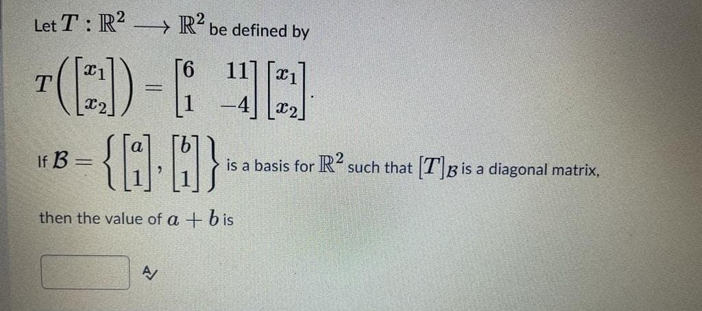 Let T : R –→ R²be defined by
[6
11] [a1
T
If B
is a basis for R such that T B is a diagonal matrix,
then the value of a + b is
