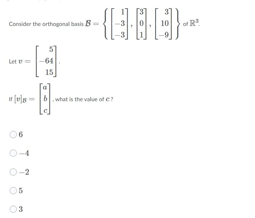 3
37
Consider the orthogonal basis B =
-3
10
of R3.
-3
5
Let v = |-64
15
a
If [v]B
b, what is the value of C?
6.
-4
-2
3
