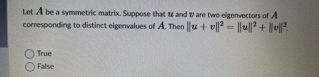 Let A be a symmetric matrix. Suppose that u and V are two eigenvectors of A
corresponding to distinct eigenvalues of A. Then u + v2 = ||u||2+ ||v||?.
True
False
