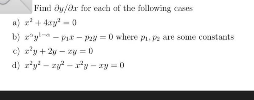 Find dy/dx for each of the following cases
a) x2 + 4.xy? = 0
b) x"y-a – Pix -p2y = 0 where p1, p2 are some constants
|
c) x²y+ 2y - xy = 0
d) x²y² – xy² – x?y – xy = 0
