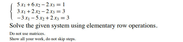 5 x1 + 6.x2 – 2 x3 = 1
3 x1 +2x2 – 2 x3 = 3
-3 x1 – 5 x2 + 2 xz = 3
Solve the given system using elementary row operations.
Do not use matrices.
Show all your work, do not skip steps.
