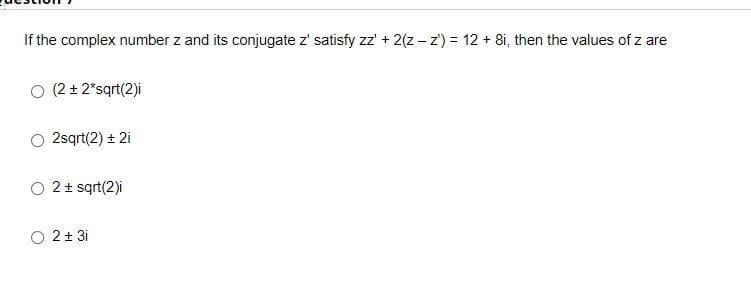 If the complex number z and its conjugate z' satisfy zz' + 2(z - z') = 12 + 8i, then the values of z are
O (2 + 2"sqrt(2)i
2sqrt(2) + 2i
2+ sqrt(2)i
O 2+ 3i
