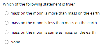 Which of the following statement is true?
mass on the moon is more than mass on the earth
O mass on the moon is less than mass on the earth
mass on the moon is same as mass on the earth
None
