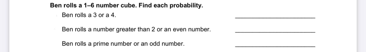 Ben rolls a 1–6 number cube. Find each probability.
Ben rolls a 3 or a 4.
Ben rolls a number greater than 2 or an even number.
Ben rolls a prime number or an odd number.
