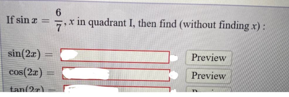 6.
If sin x
x in quadrant I, then find (without finding x):
7
sin(27)
Preview
cos(2x)
Preview
tan(2r)
