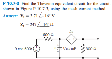 P 10.7-3 Find the Thévenin equivalent circuit for the circuit
shown in Figure P 10.7-3, using the mesh current method.
Answer: V = 3.71 –16° V
Z, = 247 /-16° N
2v
600 2
9 cos 500r
/150 mF
300 2
