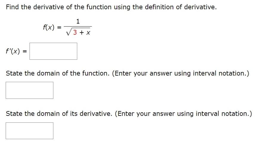 Find the derivative of the function using the definition of derivative.
1
f(x)
V3+;
f'(x) =
State the domain of the function. (Enter your answer using interval notation.)
State the domain of its derivative. (Enter your answer using interval notation.)
