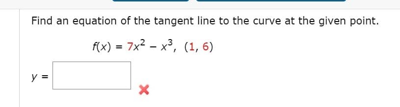 Find an equation of the tangent line to the curve at the given point.
f(x) = 7x2 - x³, (1, 6)
y =
