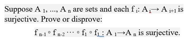 Suppose A 1, ., An are sets and each f;: A A i+1 is
surjective. Prove or disprove:
fn-1° fn2*** • fi o f : A1→A, is surjective.
f • fi: A1 An is surjective.
...O
