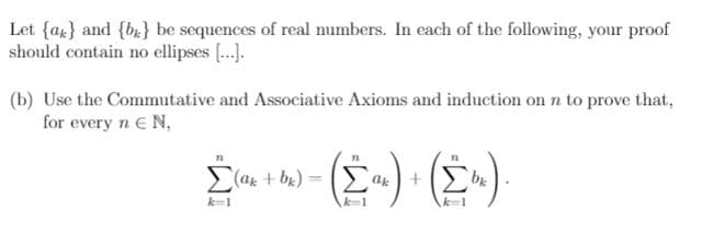 Let {ag} and {bx} be sequences of real numbers. In each of the following, your proof
should contain no ellipses .).
(b) Use the Commutative and Associative Axioms and induction on n to prove that,
for every n E N,
(ak + bx) = ak +
k=1
