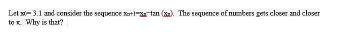 Let xo= 3.1 and consider the sequence Xn+1=X tan (Xu). The sequence of numbers gets closer and closer
to T. Why is that?
