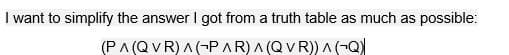 I want to simplify the answer I got from a truth table as much as possible:
(PA (QV R) A (-¬PAR) A (Q V R)) A(-Q)
