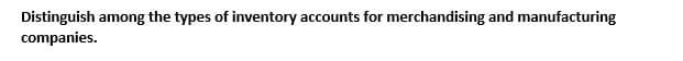 Distinguish among the types of inventory accounts for merchandising and manufacturing
companies.
