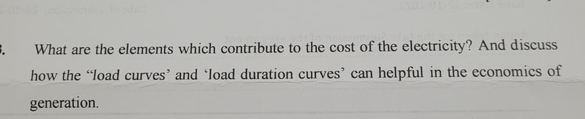 What are the elements which contribute to the cost of the electricity? And discuss
how the "load curves' and ʻload duration curves' can helpful in the economics of
generation.
