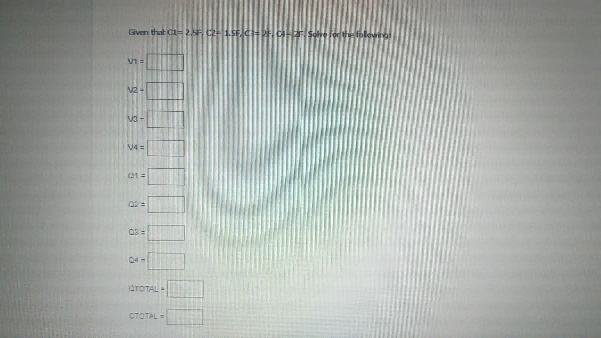 Given that C1= 2.5F, C2= 1.SF, C3= 2F, C4= 2F. Solve for the following:
V1 =
V2 =
V3 =
V4 =
Q1 =
02 =
03 =
Q4 =
QTOTAL =
CTOTAL =
