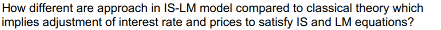 How different are approach in IS-LM model compared to classical theory which
implies adjustment of interest rate and prices to satisfy IS and LM equations?
