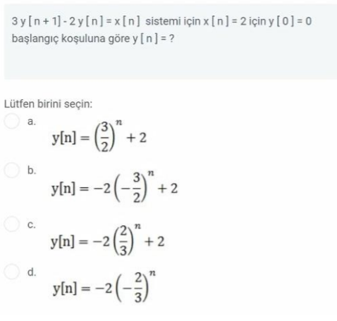 3 y[n+ 1]- 2 y[n] = x[n] sistemi için x [n] = 2 için y [0] = 0
başlangıç koşuluna göre y [n] = ?
Lütfen birini seçin:
O a.
y[n] =|
yla] - )" +2
O b.
yla) = -2(-)".
+2
C.
".
y[n] = -2()
O d.
+2
yln] = -2(-)"
