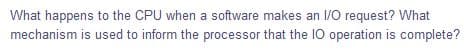 What happens to the CPU when a software makes an 1/O request? What
mechanism is used to inform the processor that the 10 operation is complete?
