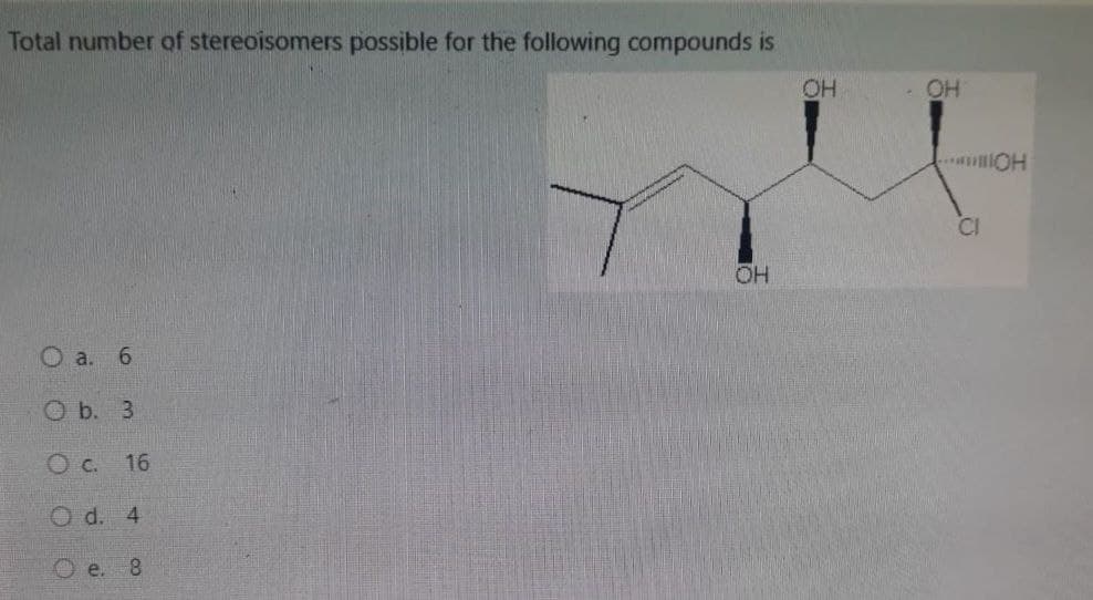 Total number of stereoisomers possible for the following compounds is
0 а. 6
O b. 3
О с. 16
O d. 4
e. 8
OH
OH
OH
IIIOH
CI