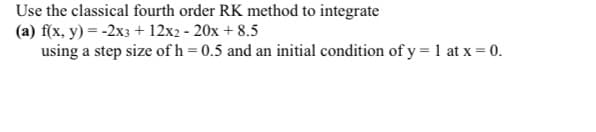 Use the classical fourth order RK method to integrate
(a) f(x, y) = -2x3 + 12x2 - 20x + 8.5
using a step size of h = 0.5 and an initial condition of y = 1 at x = 0.
