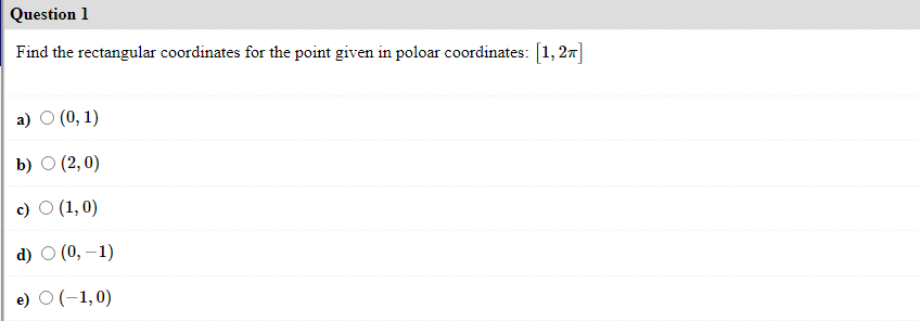 Question 1
Find the rectangular coordinates for the point given in poloar coordinates: [1, 2n]
a)
(0, 1)
b) О (2,0)
c) O (1, 0)
d) O (0, –1)
e) O (-1,0)
