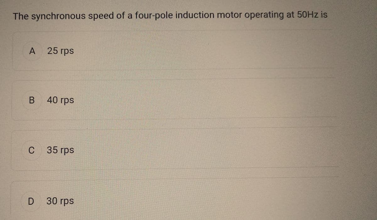 The synchronous speed of a four-pole induction motor operating at 50Hz is
A 25 rps
B 40 rps
C
35 rps
D 30 rps