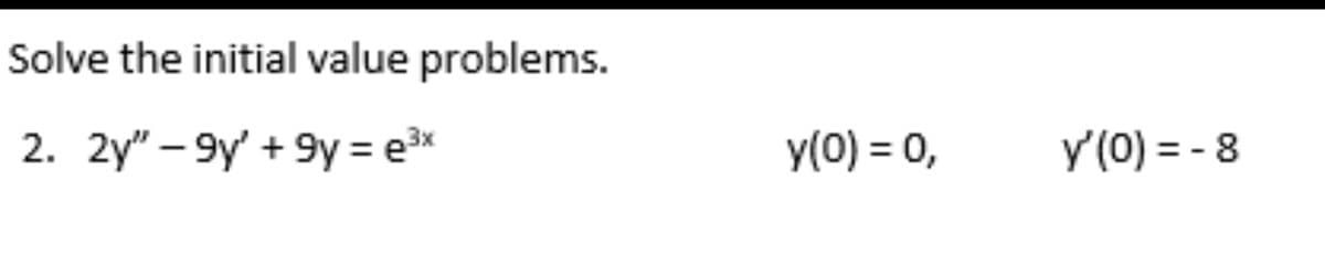 Solve the initial value problems.
2. 2y" – 9y' + 9y = e³x
y(0) = 0,
y'(0) = - 8
