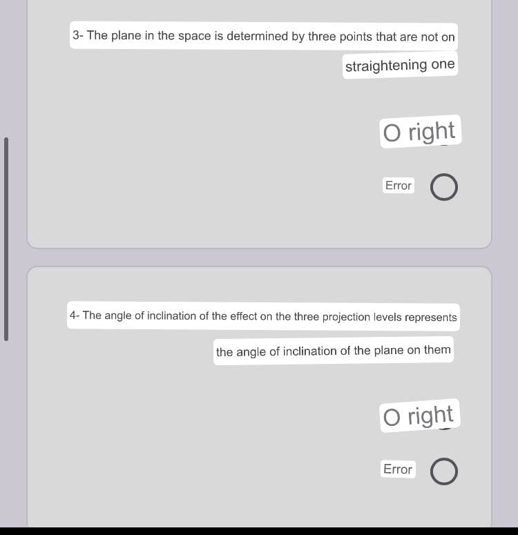 3- The plane in the space is determined by three points that are not on
straightening one
O right
Error
4- The angle of inclination of the effect on the three projection levels represents
the angle of inclination of the plane on them
O right
Error
