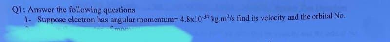 Q1: Answer the following questions
1- Suppose electron has angular momentum 4.8x10-34 kg.m³/s find its velocity and the orbital No.