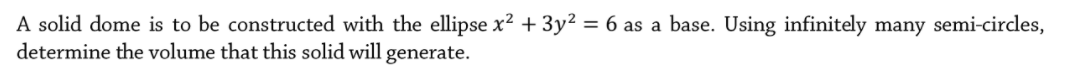 A solid dome is to be constructed with the ellipse x² + 3y² = 6 as a base. Using infinitely many semi-circles,
determine the volume that this solid will generate.
