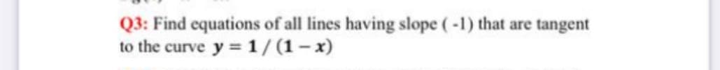 Q3: Find equations of all lines having slope (-1) that are tangent
to the curve y = 1/(1– x)
