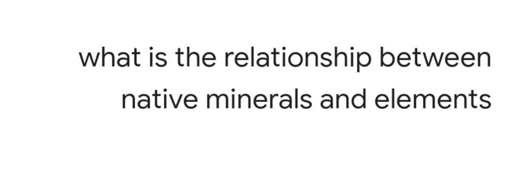 what is the relationship between
native minerals and elements
