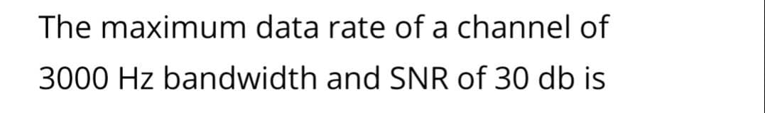 The maximum data rate of a channel of
3000 Hz bandwidth and SNR of 30 db is
