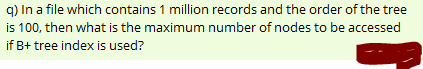 q) In a file which contains 1 million records and the order of the tree
is 100, then what is the maximum number of nodes to be accessed
if B+ tree index is used?
