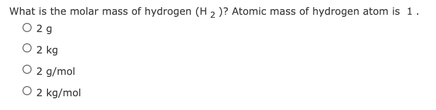 What is the molar mass of hydrogen (H 2 )? Atomic mass of hydrogen atom is 1.
O 2 9
O 2 kg
O 2 g/mol
O 2 kg/mol
