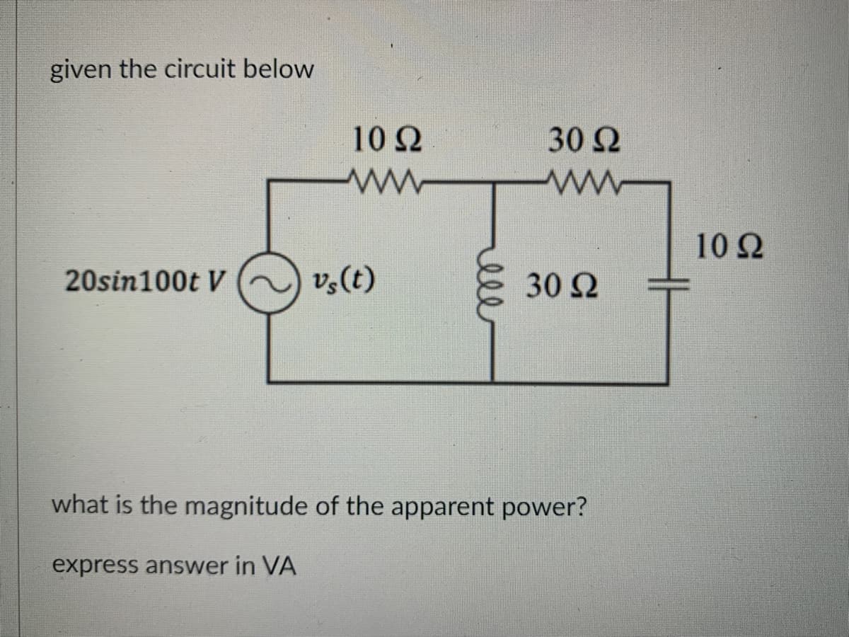 given the circuit below
20sin100t V
10 Q2
ww
vs(t)
мее
30 Ω
ww
30 Ω
what is the magnitude of the apparent power?
express answer in VA
10 Ω