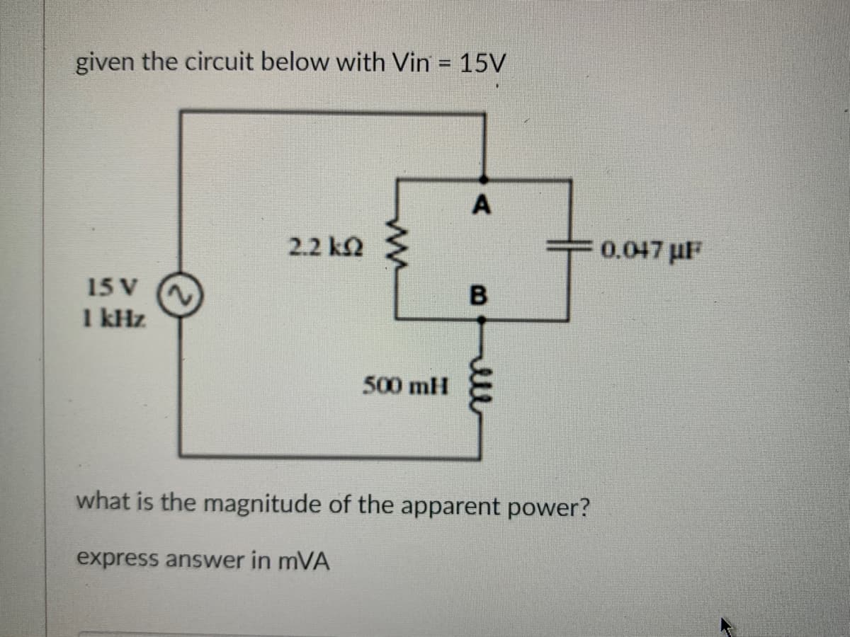 given the circuit below with Vin = 15V
15 V
1 kHz
2.2 k
500 mH
A
B
what is the magnitude of the apparent power?
express answer in mVA
0.047μF