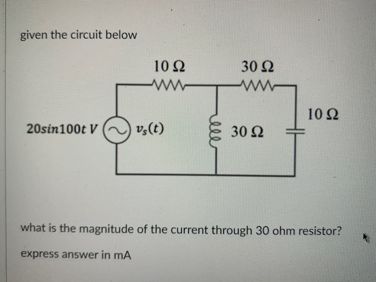 given the circuit below
10 Ω
ww
20sin100t V~) vs (t)
ell
30 Ω
www
30 S2
1092
what is the magnitude of the current through 30 ohm resistor?
express answer in mA