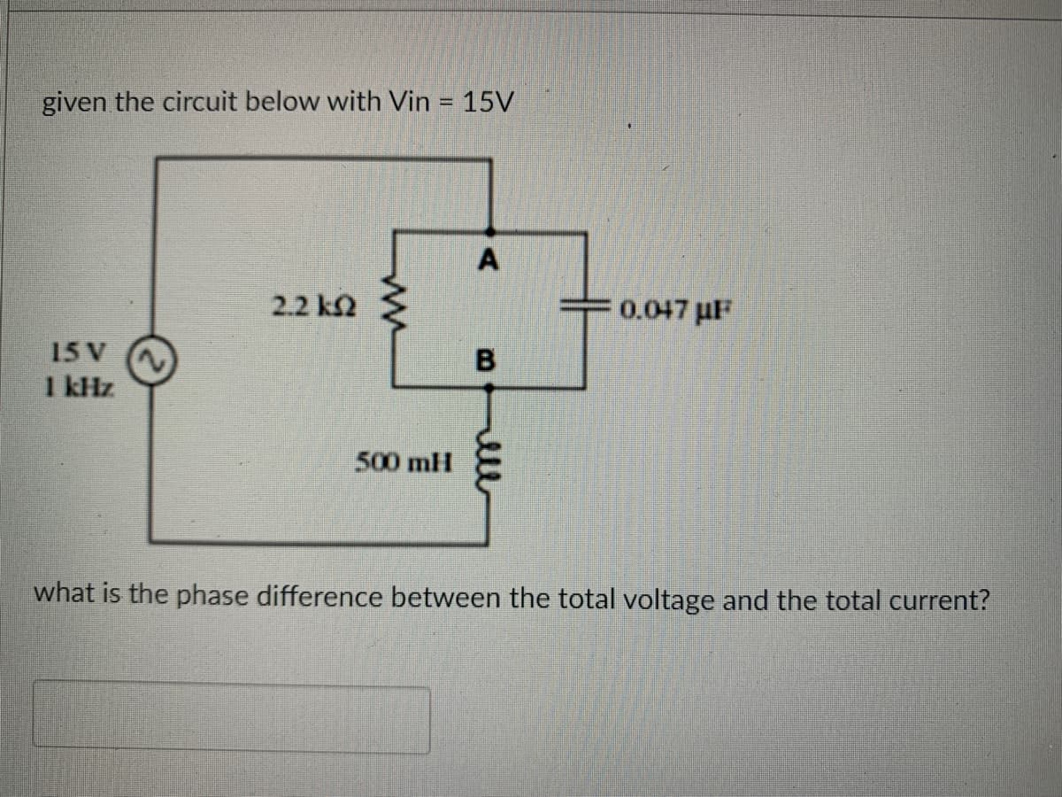 given the circuit below with Vin = 15V
15 V
1 kHz
2.2 k
ww
500 mH
A
B
0.047µF
what is the phase difference between the total voltage and the total current?