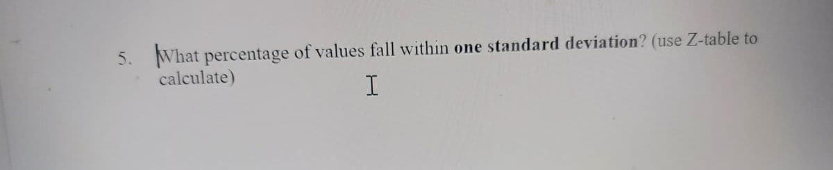 What percentage of values fall within one standard deviation? (use Z-table to
calculate)
5.
