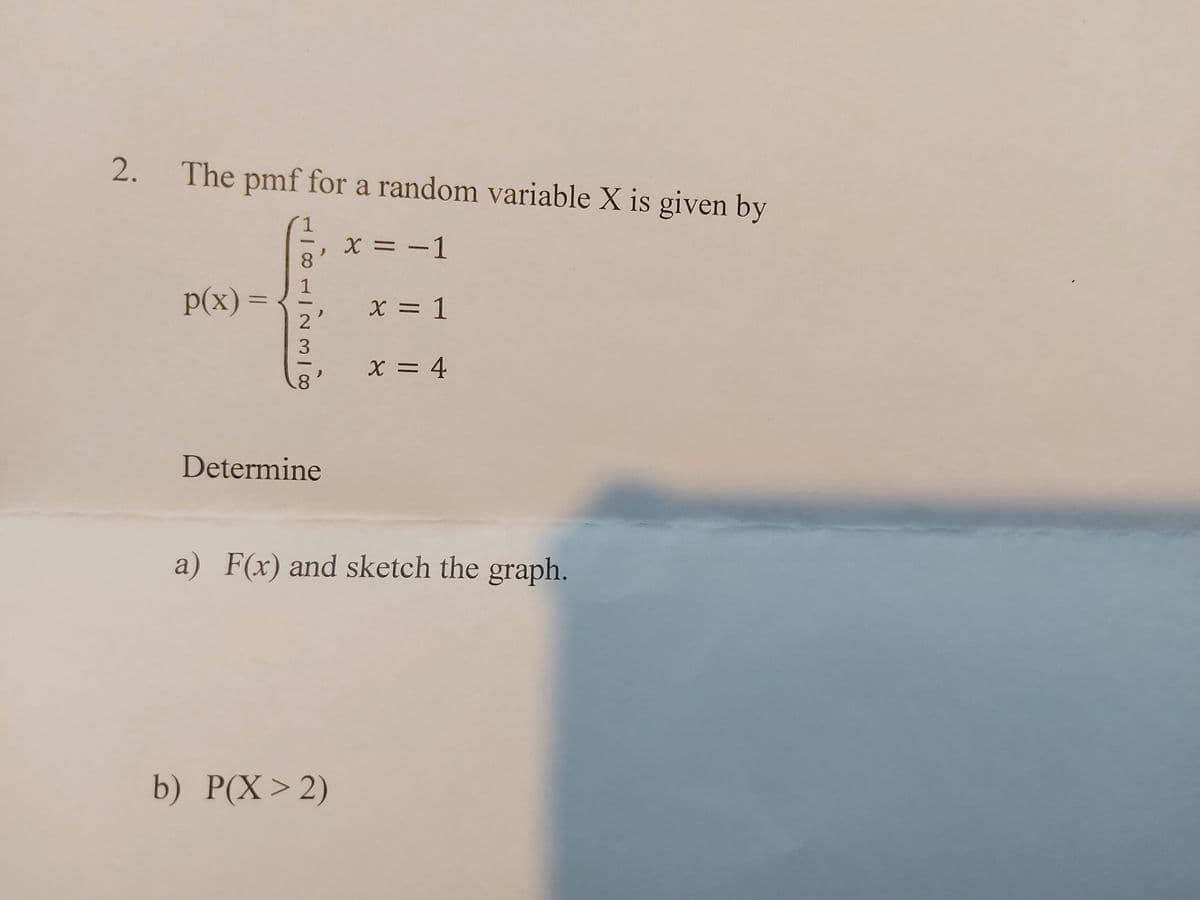 2. The pmf for a random variable X is given by
X = -
8.
1
1
p(x)=
X = 1
2
3.
X = 4
8.
Determine
a) F(x) and sketch the graph.
b) P(X>2)
