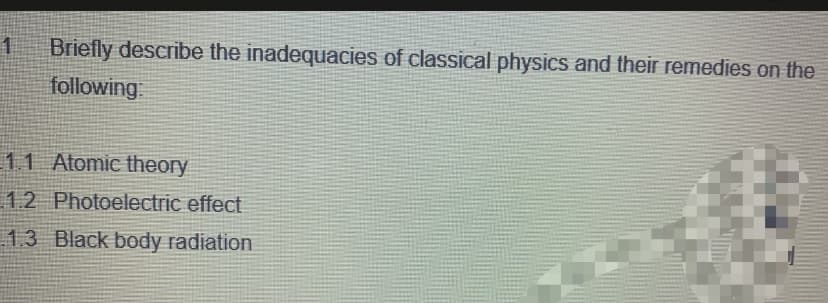 Briefly describe the inadequacies of classical physics and their remedies on the
following
11 Atomic theory
1.2 Photoelectric effect
13 Black body radiation
