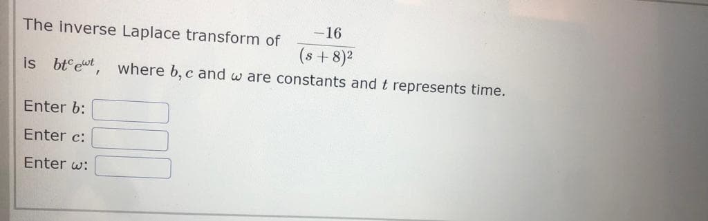 The inverse Laplace transform of
is btet,
Enter b:
Enter c:
Enter w:
-16
(s+8)²
where b, c and w are constants and t represents time.