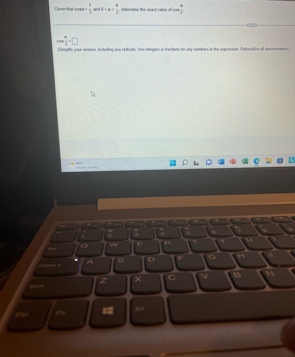Given that cosa =
Tab
Esc
CapsLk
α
COS
(Simplify your answer, including any radicals. Use integers or fractions for any numbers in the expression. Rationalize all denominators.)
!
1
1
α
3 and 0<x<2, determine the exact value of cos
80°F
Mostly cloudy
Q
A
x
2
Z
W
S
JE
#
3
D
E
D
$
4
R
C
OL
F
%
5
T
6
G
W
Y
P
&
7
e Fo
L
3