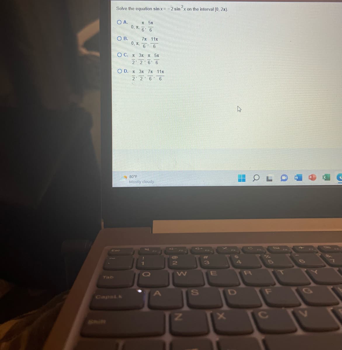 Solve the equation sinx= -2 sinx on the interval [0, 2x).
Tab
O A.
OB.
л 5л
0,6 6
Esc
0, A,
7x 11x
6 6
0 C. л 3л л 5п
2 2 6 6
OD. x 3 7x 11x
2
2 6 6
80°F
Mostly cloudy
N
S
#
3
E
X
IX
D
H
R
+
6