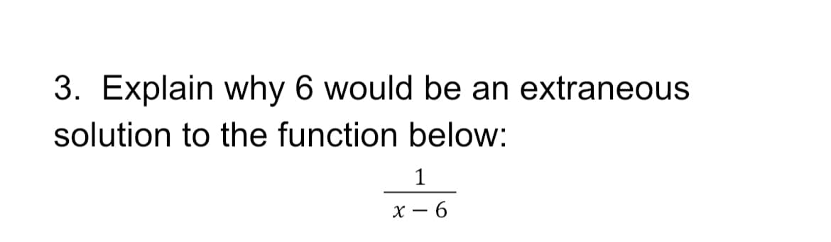 3. Explain why 6 would be an extraneous
solution to the function below:
1
х — 6
