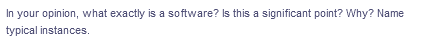 In your opinion, what exactly is a software? Is this a significant point? Why? Name
typical instances.