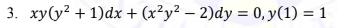 3. xy(y? + 1)dx + (x²y² – 2)dy = 0, y(1) = 1
